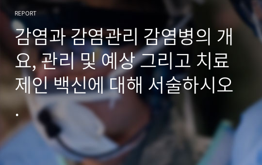 감염과 감염관리 감염병의 개요, 관리 및 예상 그리고 치료제인 백신에 대해 서술하시오.