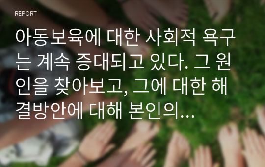 아동보육에 대한 사회적 욕구는 계속 증대되고 있다. 그 원인을 찾아보고, 그에 대한 해결방안에 대해 본인의 생각을 중심으로 하여 기술하시오.