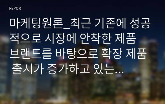 마케팅원론_최근 기존에 성공적으로 시장에 안착한 제품 브랜드를 바탕으로 확장 제품 출시가 증가하고 있는 추세입니다. 이러한 브랜드 확장이 기업의 성공요인이라고 생각하는지 혹은 실패요인이라고 생각하는지 각자의 생각을 논의하고 그 근거를 2~3가지로 주장해봅시다.