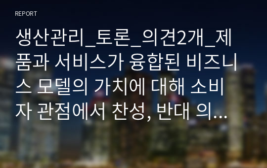 생산관리_토론_의견2개_제품과 서비스가 융합된 비즈니스 모델의 가치에 대해 소비자 관점에서 찬성, 반대 의견을 제시하고 그 이유에 대해 토의하시오