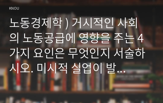 노동경제학 ) 거시적인 사회의 노동공급에 영향을 주는 4가지 요인은 무엇인지 서술하시오. 미시적 실업이 발생하는 4가지 요인이 무엇인지 설명하시오