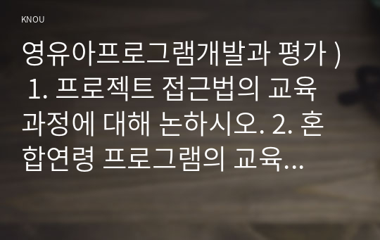 영유아프로그램개발과 평가 ) 1. 프로젝트 접근법의 교육과정에 대해 논하시오. 2. 혼합연령 프로그램의 교육목표 및 특징에 관해 논하시오.