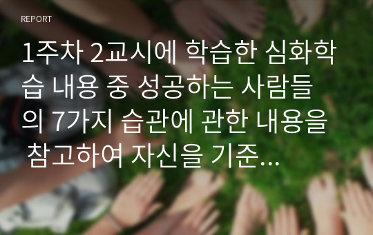 1주차 2교시에 학습한 심화학습 내용 중 성공하는 사람들의 7가지 습관에 관한 내용을 참고하여 자신을 기준으로 습관1부터 습관7까지 실천할 수 있는 행동을 분석하여 하나씩 기재하시오.