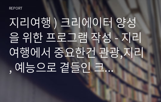 지리여행 ) 크리에이터 양성을 위한 프로그램 작성 - 지리여행에서 중요한건 관광,지리, 예능으로 곁들인 크리에이터 양성프로그램을 문서로 계획처럼 작성