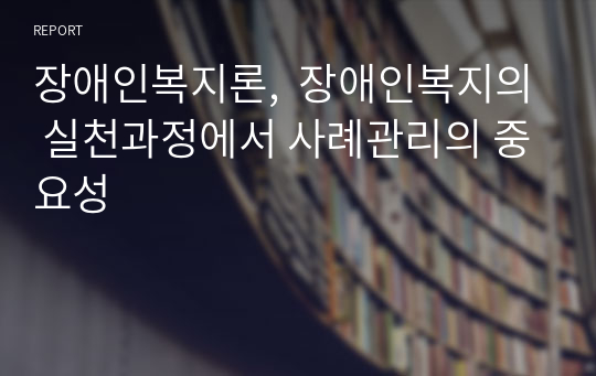 장애인복지론,  장애인복지의 실천과정에서 사례관리의 중요성