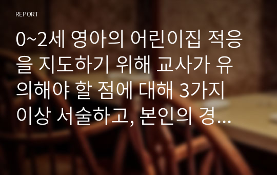 0~2세 영아의 어린이집 적응을 지도하기 위해 교사가 유의해야 할 점에 대해 3가지 이상 서술하고, 본인의 경험 혹은 예비교사로서 적용해보고 싶은 방법 작성하기