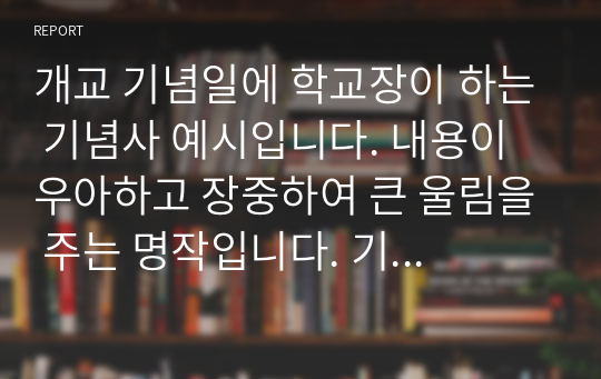 개교 기념일에 학교장이 하는 기념사 예시입니다. 내용이 우아하고 장중하여 큰 울림을 주는 명작입니다. 기념사 작성에 어려움을 겪는 분들은 꼭 참고하시기 바랍니다.