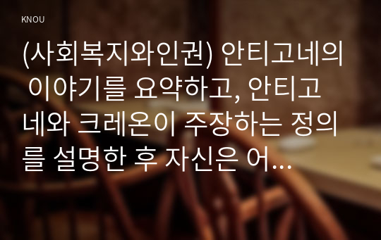 (사회복지와인권) 안티고네의 이야기를 요약하고, 안티고네와 크레온이 주장하는 정의를 설명한 후 자신은 어떠한 정의