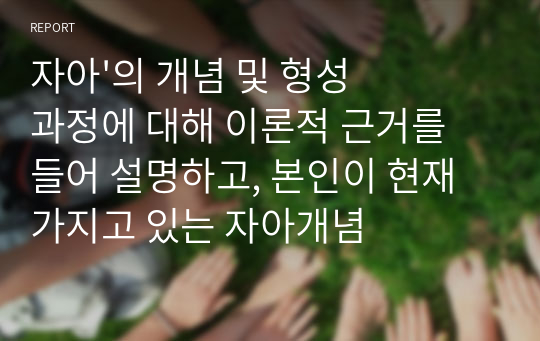 자아&#039;의 개념 및 형성과정에 대해 이론적 근거를 들어 설명하고, 본인이 현재 가지고 있는 자아개념