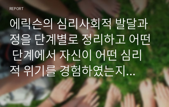 에릭슨의 심리사회적 발달과정을 단계별로 정리하고 어떤 단계에서 자신이 어떤 심리적 위기를 경험하였는지 기술하시오.