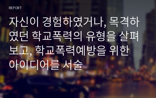 자신이 경험하였거나, 목격하였던 학교폭력의 유형을 살펴보고, 학교폭력예방을 위한 아이디어를 서술