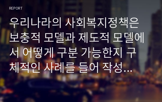 우리나라의 사회복지정책은 보충적 모델과 제도적 모델에서 어떻게 구분 가능한지 구체적인 사례를 들어 작성하시오