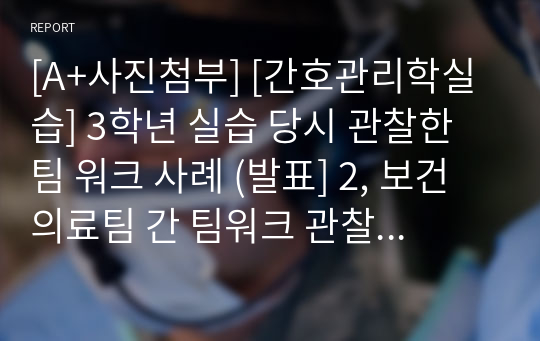 [A+사진첨부] [간호관리학실습] 3학년 실습 당시 관찰한 팀 워크 사례 (발표] 2, 보건의료팀 간 팀워크 관찰 및 효과적인 팀 빌딩을 위한 전략