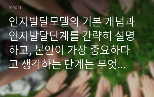 인지발달모델의 기본 개념과 인지발달단계를 간략히 설명하고, 본인이 가장 중요하다고 생각하는 단계는 무엇인지, 왜 중요하다고 생각하는지에 대해 서술하시오.