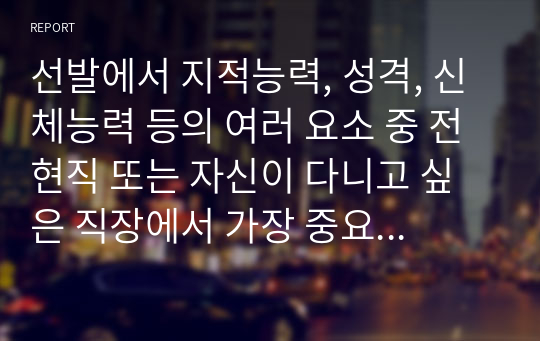 선발에서 지적능력, 성격, 신체능력 등의 여러 요소 중 전현직 또는 자신이 다니고 싶은 직장에서 가장 중요시해야 하는 요소가 무엇일지 생각해보고