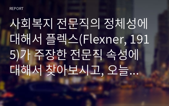 사회복지 전문직의 정체성에 대해서 플렉스(Flexner, 1915)가 주장한 전문직 속성에 대해서 찾아보시고, 오늘날 사회복지 전문직의 속성은 무엇이 포함되어야 하는지에 대해서 학습자의 생각을 기술 하세요