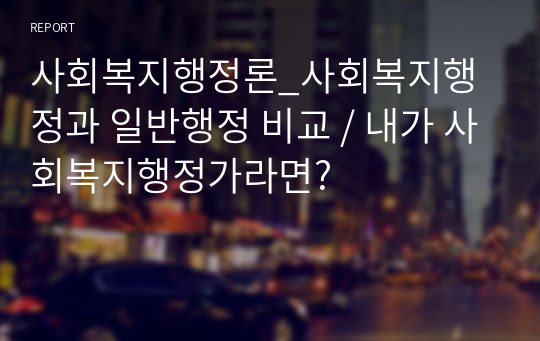 사회복지행정론_사회복지행정과 일반행정 비교 / 내가 사회복지행정가라면?