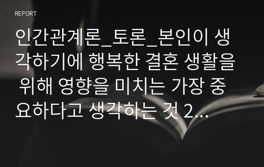 인간관계론_토론_본인이 생각하기에 행복한 결혼 생활을 위해 영향을 미치는 가장 중요하다고 생각하는 것 2가지를 제시하고, 그 이유를 설명하십시오. 또한, 본인이 생각하기에 중요하다고 생각하지 않은 요인 한 가지를 제시하고 그 이유를 설명하십시오.