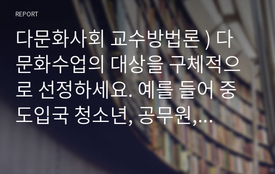 다문화사회 교수방법론 ) 다문화수업의 대상을 구체적으로 선정하세요. 예를 들어 중도입국 청소년, 공무원, 고등학생, 교사, 다문화 부모, 난민, 교사, 유학생 등 구체적인 교육 대상을 정해 주세요.