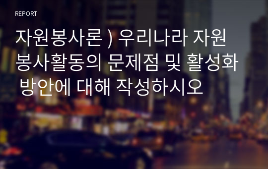 자원봉사론 ) 우리나라 자원봉사활동의 문제점 및 활성화 방안에 대해 작성하시오