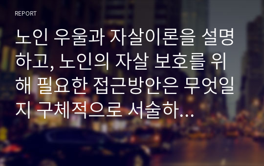 노인 우울과 자살이론을 설명하고, 노인의 자살 보호를 위해 필요한 접근방안은 무엇일지 구체적으로 서술하시오.