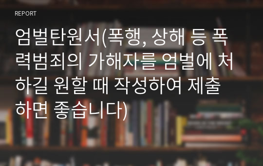 엄벌탄원서(폭행, 상해 등 폭력범죄의 가해자를 엄벌에 처하길 원할 때 작성하여 제출하면 좋습니다)