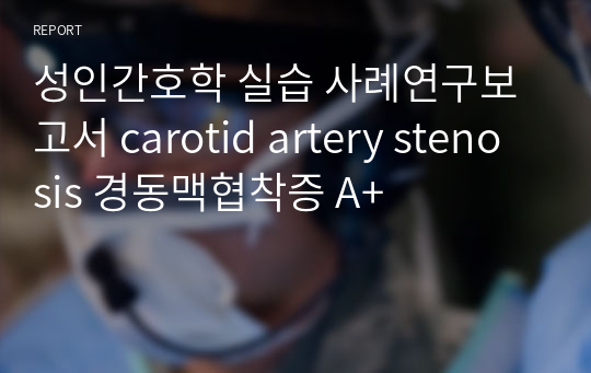 성인간호학 실습 사례연구보고서 carotid artery stenosis 경동맥협착증 A+