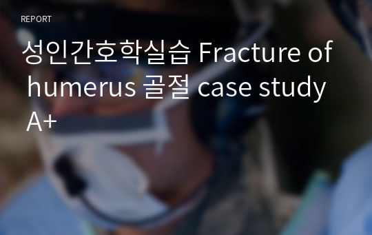 성인간호학실습 Fracture of humerus 골절 case study A+