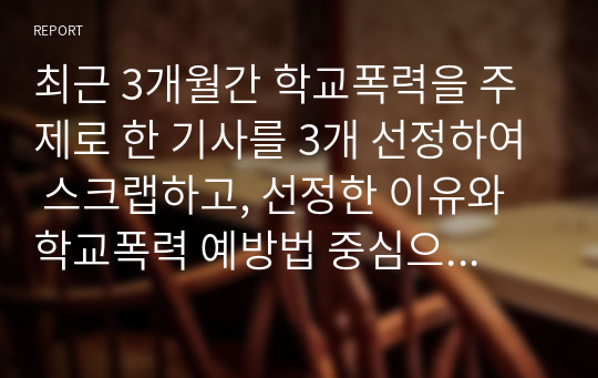 최근 3개월간 학교폭력을 주제로 한 기사를 3개 선정하여 스크랩하고, 선정한 이유와 학교폭력 예방법 중심으로 각각 서술하시오