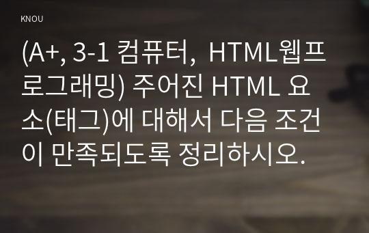 (A+, 3-1 컴퓨터, HTML웹프로그래밍) 주어진 HTML 요소(태그)에 대해서 다음 조건이 만족되도록 정리하시오. 방송통신대