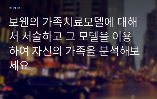 보웬의 가족치료모델에 대해서 서술하고 그 모델을 이용하여 자신의 가족을 분석해보세요