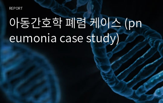 아동간호학 폐렴 케이스 (pneumonia case study)