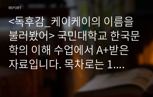 &lt;독후감_케이케이의 이름을 불러봤어&gt; 국민대학교 한국문학의 이해 수업에서 A+받은 자료입니다. 목차로는 1.작가소개 2. 줄거리 3. 작품의 해석 4. 작품의 특징 5. 인상깊었던 문장 순서이고, 진짜진짜 잘 쓴 독후감입니다. 제 대학생활의 역작입니다. 어려운 책인데 이해도 높게 잘 쓴 독후감입니다.