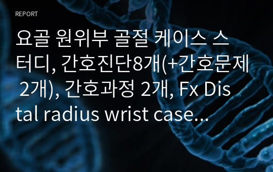 요골 원위부 골절 케이스 스터디, 간호진단8개(+간호문제 2개), 간호과정 2개, Fx Distal radius wrist case study