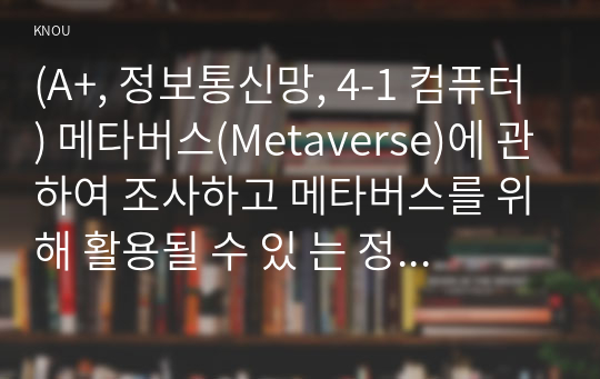 (A+, 정보통신망, 4-1 컴퓨터) 메타버스(Metaverse)에 관하여 조사하고 메타버스를 위해 활용될 수 있 는 정보통신 기술에 관하여 서술하시오.