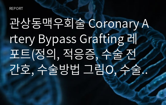 관상동맥우회술 Coronary Artery Bypass Grafting 레포트(정의, 적응증, 수술 전 간호, 수술방법 그림O, 수술효과, 합병증, 수술 후 간호, 참고문헌)