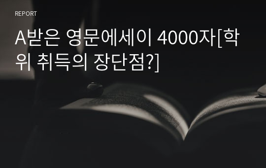A받은 영문에세이 4000자[학위 취득의 장단점?] The positive and negative in getting educational degrees