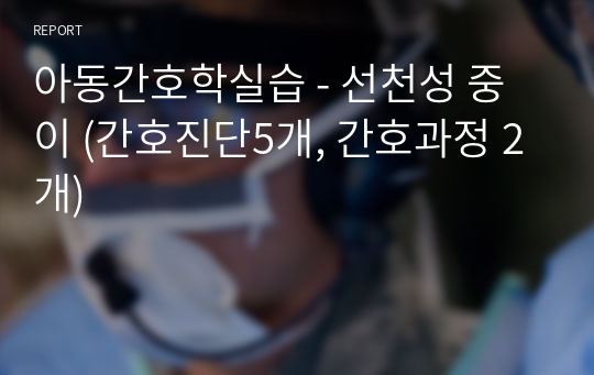 아동간호학실습 - 선천성 중이 (간호진단5개, 간호과정 2개)