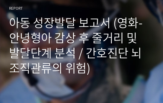 아동 성장발달 보고서 (영화-안녕형아 감상 후 줄거리 및 발달단계 분석 / 간호진단 뇌조직관류의 위험)