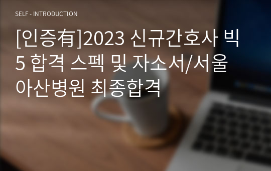 [인증有]2023 신규간호사 빅5 합격 스펙 및 자소서/서울아산병원 최종합격