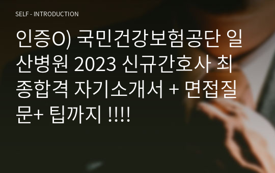 인증O) 국민건강보험공단 일산병원 2023 신규간호사 최종합격 자기소개서 + 면접질문+ 팁까지 !!!!