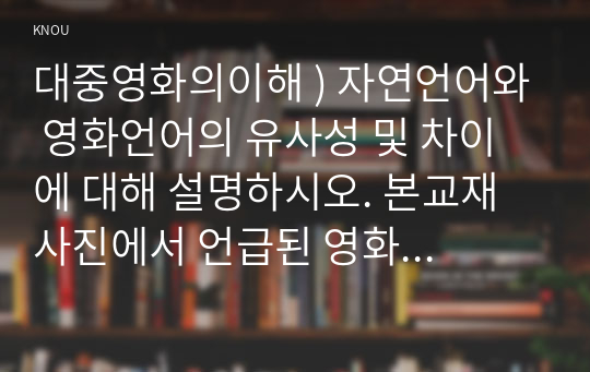 대중영화의이해 ) 자연언어와 영화언어의 유사성 및 차이에 대해 설명하시오. 본교재 사진에서 언급된 영화 한 편을 자유롭게 선정하여, 해당 영화의 특정 장면에서 주요한 형식적 특징을 찾아내고 그것이 전달하는 의미에 대해 분석하시오.