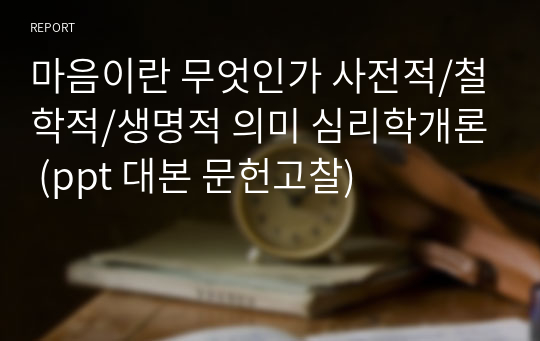 마음이란 무엇인가 사전적/철학적/생명적 의미 심리학개론 (ppt 대본 문헌고찰)