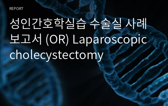 성인간호학실습 수술실 사례보고서 (OR) Laparoscopic cholecystectomy