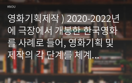 영화기획제작 ) 2020-2022년에 극장에서 개봉한 한국영화를 사례로 들어, 영화기획 및 제작 각 단계를 체계적 자세히 설명