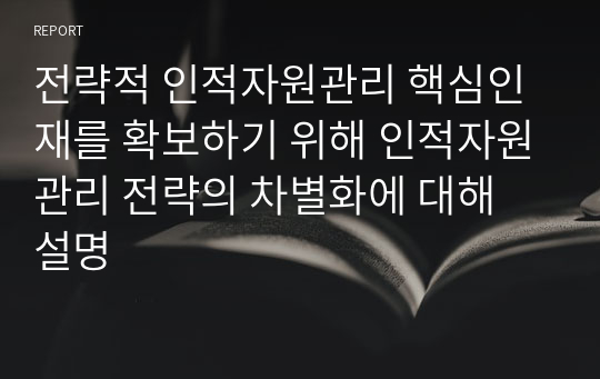 전략적 인적자원관리 핵심인재를 확보하기 위해 인적자원관리 전략의 차별화에 대해 설명