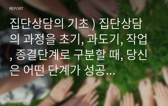 집단상담의 기초 ) 집단상담의 과정을 초기, 과도기, 작업, 종결단계로 구분할 때, 당신은 어떤 단계가 성공적인 집단상담의 운영을 위해 가장 중요하다고 생각하는지 자기 생각을 기술하고, 그 단계의 특징에 관해 기술하시오.