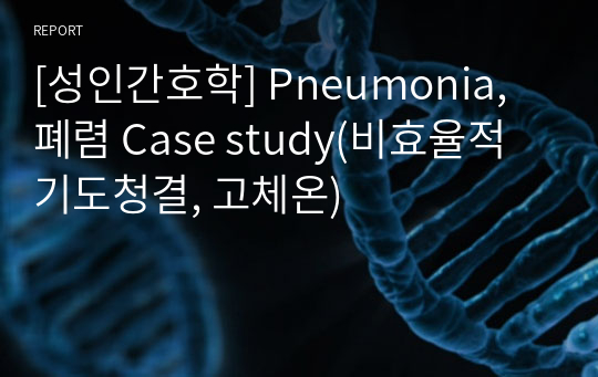 [성인간호학] Pneumonia, 폐렴 Case study(비효율적 기도청결, 고체온)