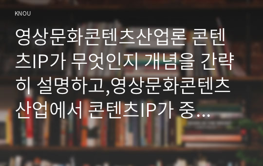 영상문화콘텐츠산업론 콘텐츠IP가 무엇인지 개념을 간략히 설명하고,영상문화콘텐츠 산업에서 콘텐츠IP가 중요해진 이유를 2가지 이상 제시하고 간략히 설명하고, 영상 콘텐츠 산업에서 콘텐츠IP 활용의 성공 사례를 찾아 제시하고 성공의 요인에 대한 자신의 견해를 기술하시오