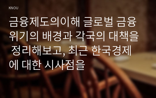 금융제도의이해 글로벌 금융위기의 배경과 각국의 대책을 정리해보고, 최근 한국경제에 대한 시사점을